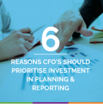 6 Reasons CFO's Should Prioritise Investment In Planning & Reporting